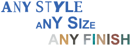 ANY STYLE • ANY SIZE • ANY FINISH